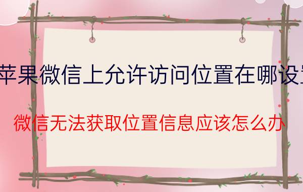 苹果微信上允许访问位置在哪设置 微信无法获取位置信息应该怎么办？